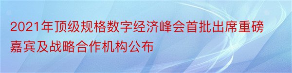 2021年顶级规格数字经济峰会首批出席重磅嘉宾及战略合作机构公布