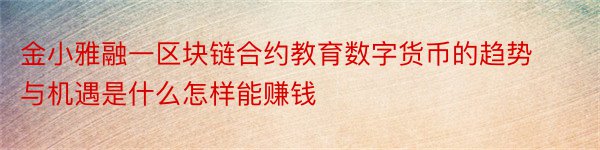 金小雅融一区块链合约教育数字货币的趋势与机遇是什么怎样能赚钱