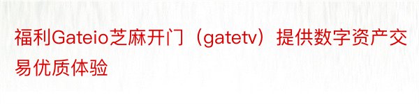 福利Gateio芝麻开门（gatetv）提供数字资产交易优质体验