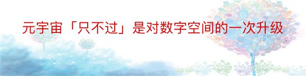 元宇宙「只不过」是对数字空间的一次升级