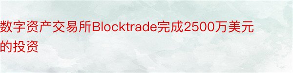 数字资产交易所Blocktrade完成2500万美元的投资