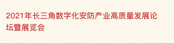 2021年长三角数字化安防产业高质量发展论坛暨展览会