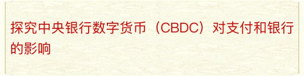 探究中央银行数字货币（CBDC）对支付和银行的影响