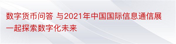 数字货币问答 与2021年中国国际信息通信展一起探索数字化未来