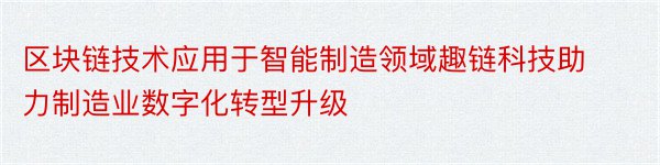 区块链技术应用于智能制造领域趣链科技助力制造业数字化转型升级