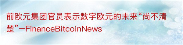 前欧元集团官员表示数字欧元的未来“尚不清楚”–FinanceBitcoinNews