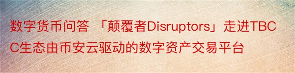 数字货币问答 「颠覆者Disruptors」走进TBCC生态由币安云驱动的数字资产交易平台