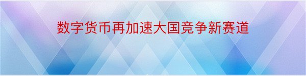 数字货币再加速大国竞争新赛道