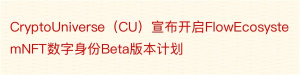 CryptoUniverse（CU）宣布开启FlowEcosystemNFT数字身份Beta版本计划