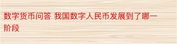 数字货币问答 我国数字人民币发展到了哪一阶段