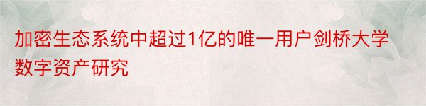 加密生态系统中超过1亿的唯一用户剑桥大学数字资产研究