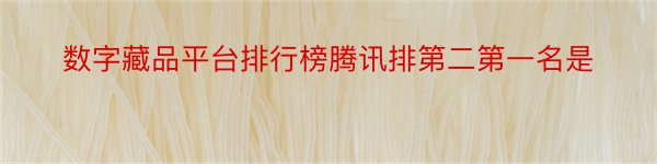 数字藏品平台排行榜腾讯排第二第一名是