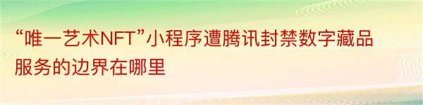 “唯一艺术NFT”小程序遭腾讯封禁数字藏品服务的边界在哪里