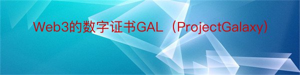 Web3的数字证书GAL（ProjectGalaxy）