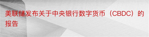 美联储发布关于中央银行数字货币（CBDC）的报告