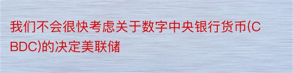 我们不会很快考虑关于数字中央银行货币(CBDC)的决定美联储