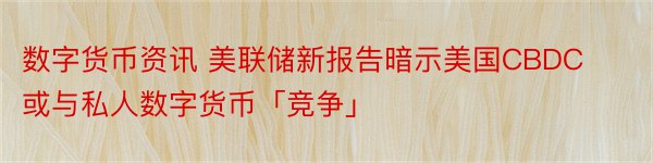 数字货币资讯 美联储新报告暗示美国CBDC或与私人数字货币「竞争」