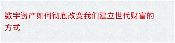 数字资产如何彻底改变我们建立世代财富的方式