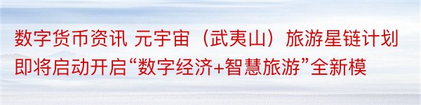 数字货币资讯 元宇宙（武夷山）旅游星链计划即将启动开启“数字经济+智慧旅游”全新模