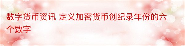 数字货币资讯 定义加密货币创纪录年份的六个数字