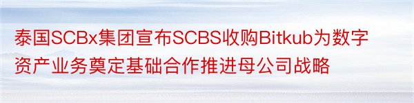 泰国SCBx集团宣布SCBS收购Bitkub为数字资产业务奠定基础合作推进母公司战略