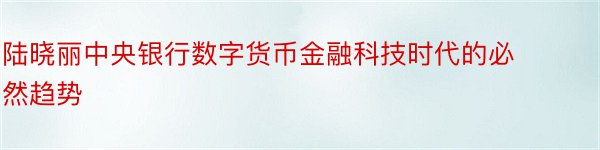 陆晓丽中央银行数字货币金融科技时代的必然趋势