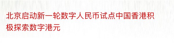 北京启动新一轮数字人民币试点中国香港积极探索数字港元