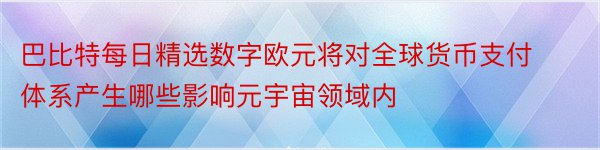 巴比特每日精选数字欧元将对全球货币支付体系产生哪些影响元宇宙领域内