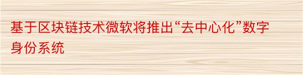 基于区块链技术微软将推出“去中心化”数字身份系统