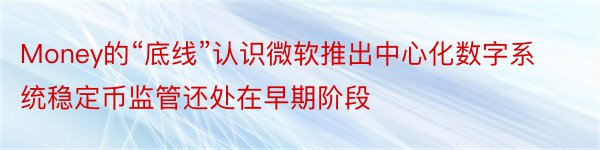 Money的“底线”认识微软推出中心化数字系统稳定币监管还处在早期阶段