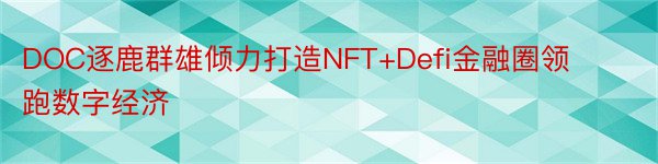 DOC逐鹿群雄倾力打造NFT+Defi金融圈领跑数字经济