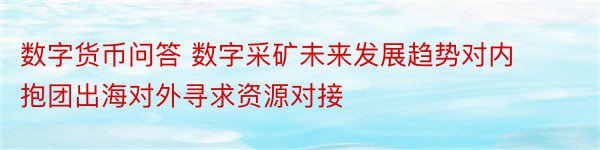 数字货币问答 数字采矿未来发展趋势对内抱团出海对外寻求资源对接