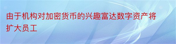 由于机构对加密货币的兴趣富达数字资产将扩大员工