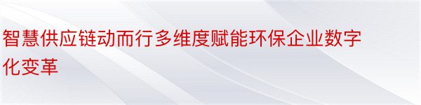 智慧供应链动而行多维度赋能环保企业数字化变革