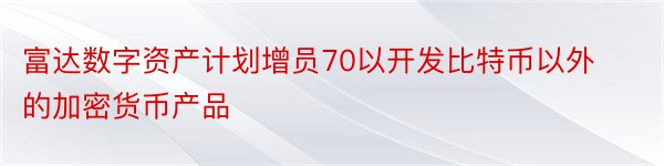 富达数字资产计划增员70以开发比特币以外的加密货币产品