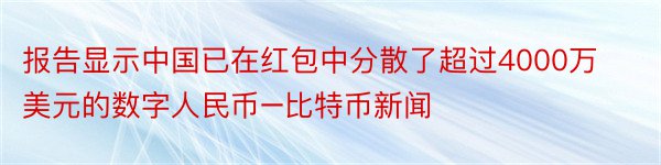 报告显示中国已在红包中分散了超过4000万美元的数字人民币–比特币新闻