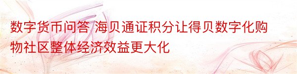 数字货币问答 海贝通证积分让得贝数字化购物社区整体经济效益更大化