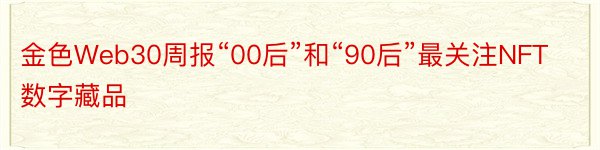 金色Web30周报“00后”和“90后”最关注NFT数字藏品