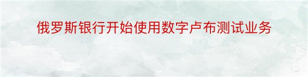 俄罗斯银行开始使用数字卢布测试业务