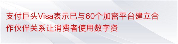 支付巨头Visa表示已与60个加密平台建立合作伙伴关系让消费者使用数字资