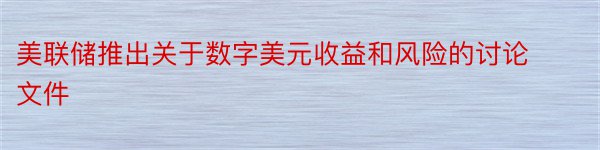 美联储推出关于数字美元收益和风险的讨论文件